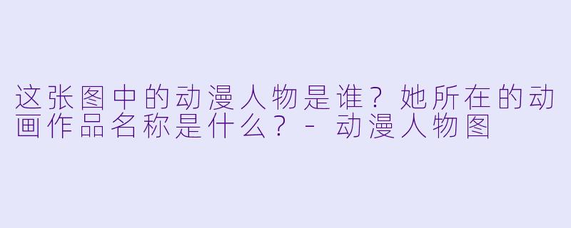 这张图中的动漫人物是谁？她所在的动画作品名称是什么？