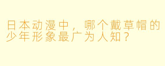 日本动漫中，哪个戴草帽的少年形象最广为人知？