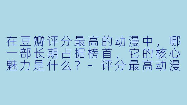 在豆瓣评分最高的动漫中，哪一部长期占据榜首，它的核心魅力是什么？