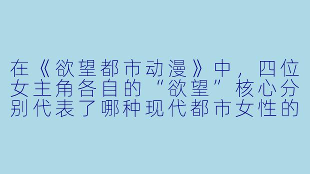 在《欲望都市动漫》中,四位女主角各自的“欲望”核心分别代表了哪种现代都市女性的典型困境或追求?-欲望都市动漫
