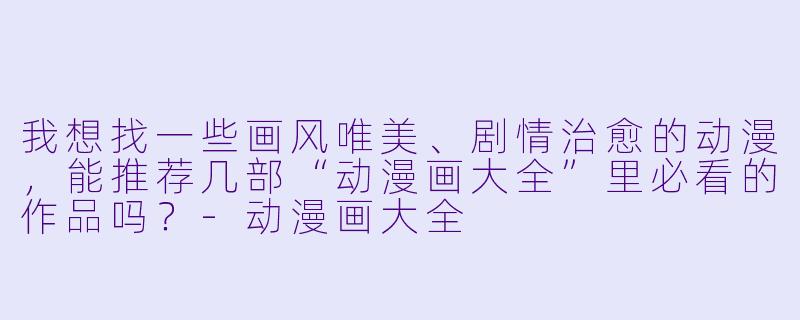 我想找一些画风唯美、剧情治愈的动漫，能推荐几部“动漫画大全”里必看的作品吗？