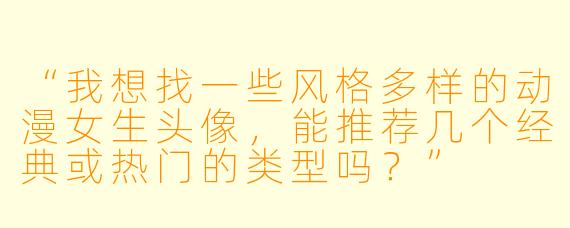 “我想找一些风格多样的动漫女生头像，能推荐几个经典或热门的类型吗？”