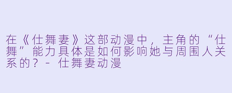 在《仕舞妻》这部动漫中，主角的“仕舞”能力具体是如何影响她与周围人关系的？