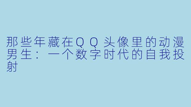 那些年藏在QQ头像里的动漫男生：一个数字时代的自我投射