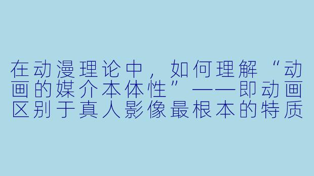 在动漫理论中，如何理解“动画的媒介本体性”——即动画区别于真人影像最根本的特质是什么？-动漫理论