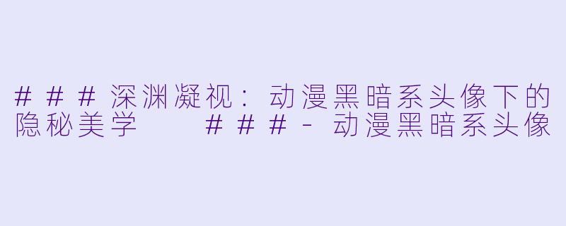 ###深渊凝视：动漫黑暗系头像下的隐秘美学

###-动漫黑暗系头像