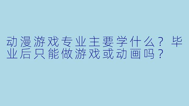动漫游戏专业主要学什么？毕业后只能做游戏或动画吗？