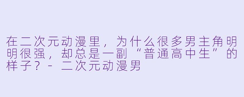 在二次元动漫里，为什么很多男主角明明很强，却总是一副“普通高中生”的样子？