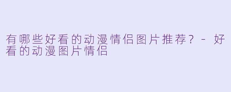 有哪些好看的动漫情侣图片推荐？