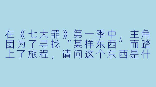 在《七大罪》第一季中，主角团为了寻找“某样东西”而踏上了旅程，请问这个东西是什么？
