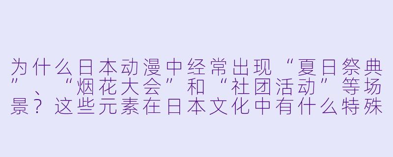 为什么日本动漫中经常出现“夏日祭典”、“烟花大会”和“社团活动”等场景?这些元素在日本文化中有什么特殊意义?-日本动漫文化