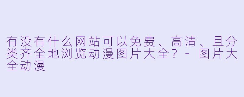 有没有什么网站可以免费、高清、且分类齐全地浏览动漫图片大全？