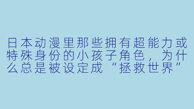 日本动漫里那些拥有超能力或特殊身份的小孩子角色，为什么总是被设定成“拯救世界”的关键？