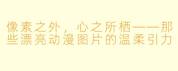 像素之外,心之所栖——那些漂亮动漫图片的温柔引力