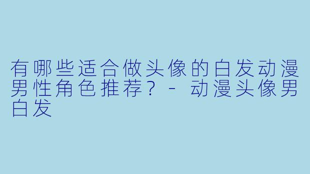 有哪些适合做头像的白发动漫男性角色推荐？