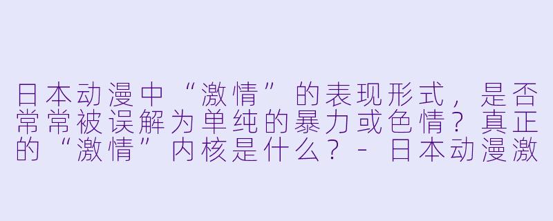 日本动漫中“激情”的表现形式，是否常常被误解为单纯的暴力或色情？真正的“激情”内核是什么？