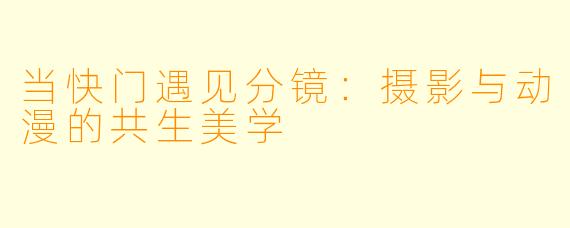 当快门遇见分镜：摄影与动漫的共生美学
