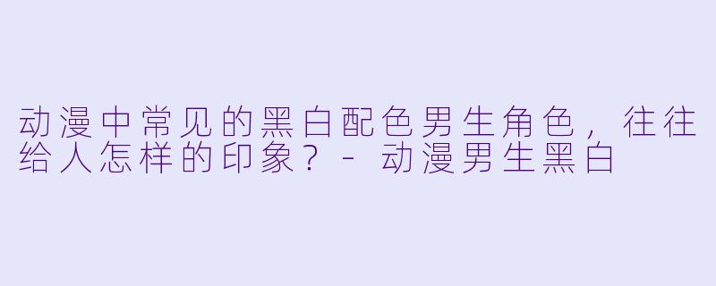 动漫中常见的黑白配色男生角色，往往给人怎样的印象？