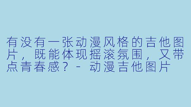 有没有一张动漫风格的吉他图片，既能体现摇滚氛围，又带点青春感？