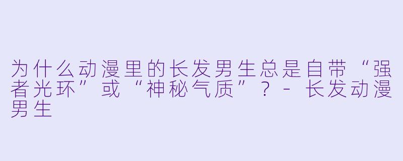 为什么动漫里的长发男生总是自带“强者光环”或“神秘气质”？