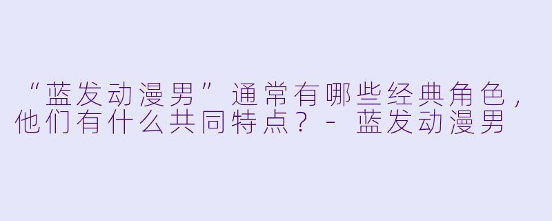 “蓝发动漫男”通常有哪些经典角色，他们有什么共同特点？