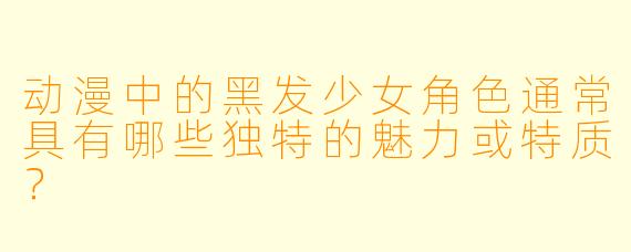 动漫中的黑发少女角色通常具有哪些独特的魅力或特质？