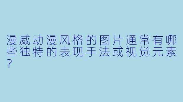 漫威动漫风格的图片通常有哪些独特的表现手法或视觉元素？