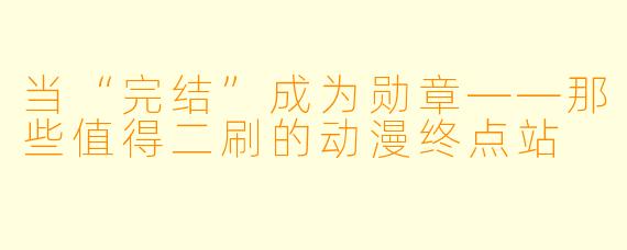 当“完结”成为勋章——那些值得二刷的动漫终点站