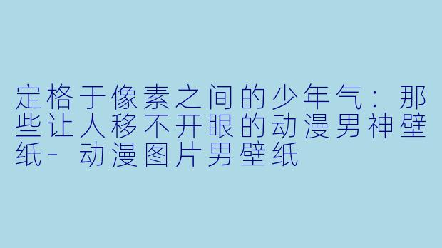 定格于像素之间的少年气：那些让人移不开眼的动漫男神壁纸