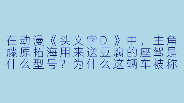 在动漫《头文字D》中，主角藤原拓海用来送豆腐的座驾是什么型号？为什么这辆车被称为“公路最速传说”？