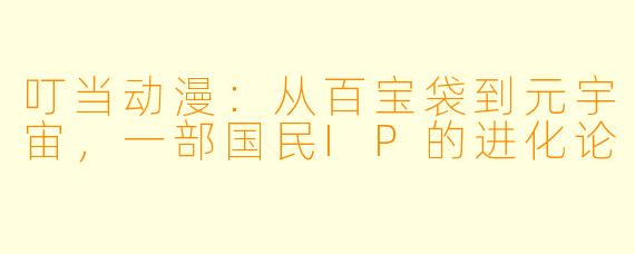 叮当动漫:从百宝袋到元宇宙,一部国民IP的进化论