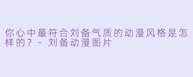 你心中最符合刘备气质的动漫风格是怎样的？