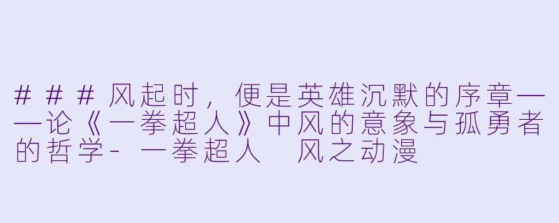 ###风起时，便是英雄沉默的序章——论《一拳超人》中风的意象与孤勇者的哲学-一拳超人 风之动漫