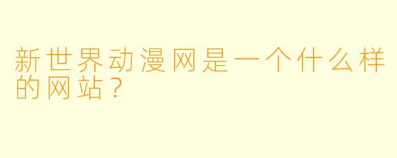 新世界动漫网是一个什么样的网站？