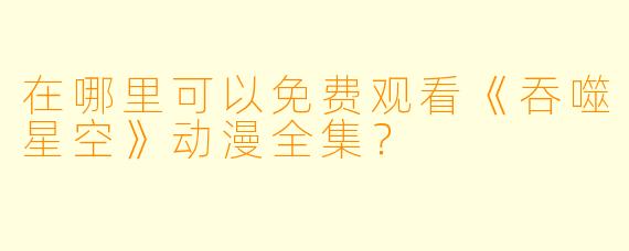 在哪里可以免费观看《吞噬星空》动漫全集？