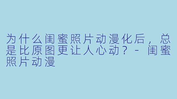为什么闺蜜照片动漫化后，总是比原图更让人心动？