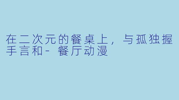 在二次元的餐桌上,与孤独握手言和-餐厅动漫