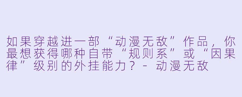 如果穿越进一部“动漫无敌”作品，你最想获得哪种自带“规则系”或“因果律”级别的外挂能力？