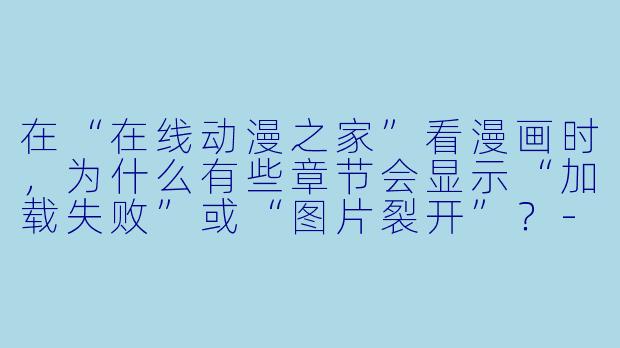 在“在线动漫之家”看漫画时，为什么有些章节会显示“加载失败”或“图片裂开”？