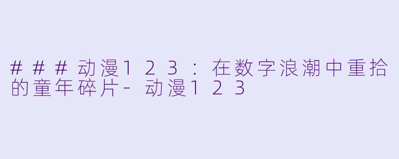 ###动漫123：在数字浪潮中重拾的童年碎片-动漫123