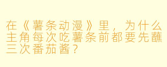 在《薯条动漫》里，为什么主角每次吃薯条前都要先蘸三次番茄酱？