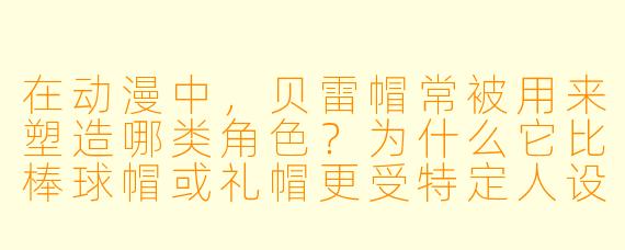 在动漫中,贝雷帽常被用来塑造哪类角色?为什么它比棒球帽或礼帽更受特定人设欢迎?