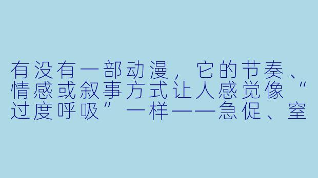 有没有一部动漫，它的节奏、情感或叙事方式让人感觉像“过度呼吸”一样——急促、窒息、停不下来，甚至有点生理上的压迫感？-像过度呼吸一样的动漫