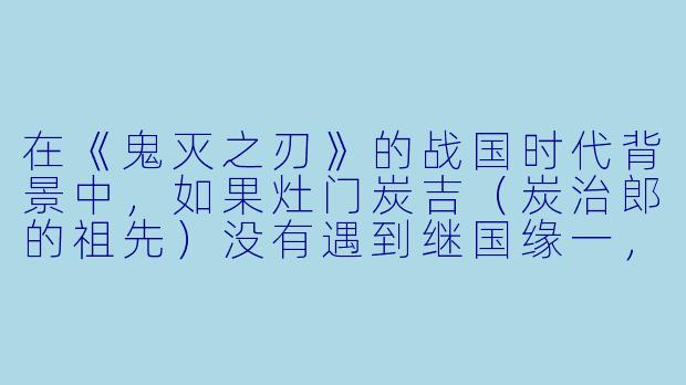 在《鬼灭之刃》的战国时代背景中，如果灶门炭吉（炭治郎的祖先）没有遇到继国缘一，日之呼吸的传承是否可能彻底断绝？