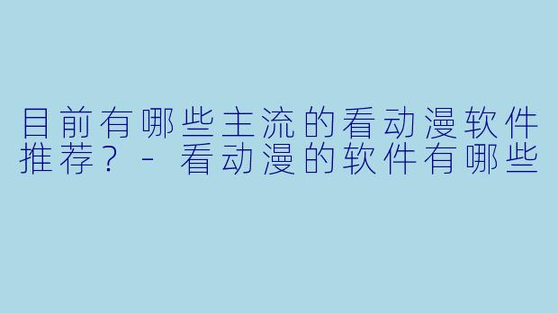 目前有哪些主流的看动漫软件推荐?-看动漫的软件有哪些