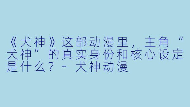 《犬神》这部动漫里，主角“犬神”的真实身份和核心设定是什么？-犬神动漫