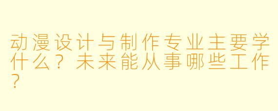 动漫设计与制作专业主要学什么？未来能从事哪些工作？