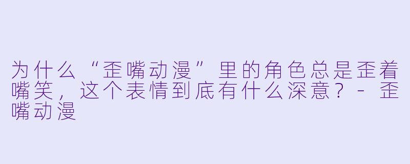 为什么“歪嘴动漫”里的角色总是歪着嘴笑，这个表情到底有什么深意？