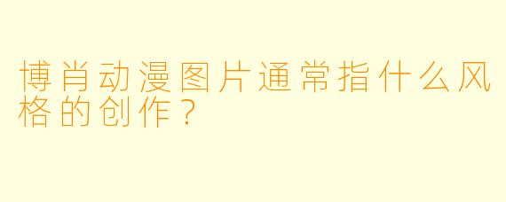 博肖动漫图片通常指什么风格的创作？