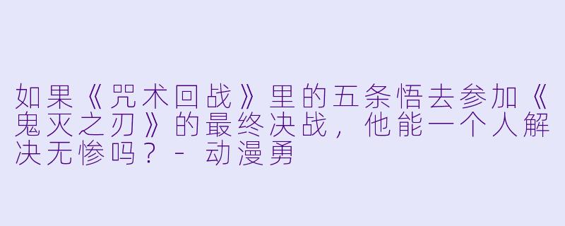 如果《咒术回战》里的五条悟去参加《鬼灭之刃》的最终决战，他能一个人解决无惨吗？-动漫勇